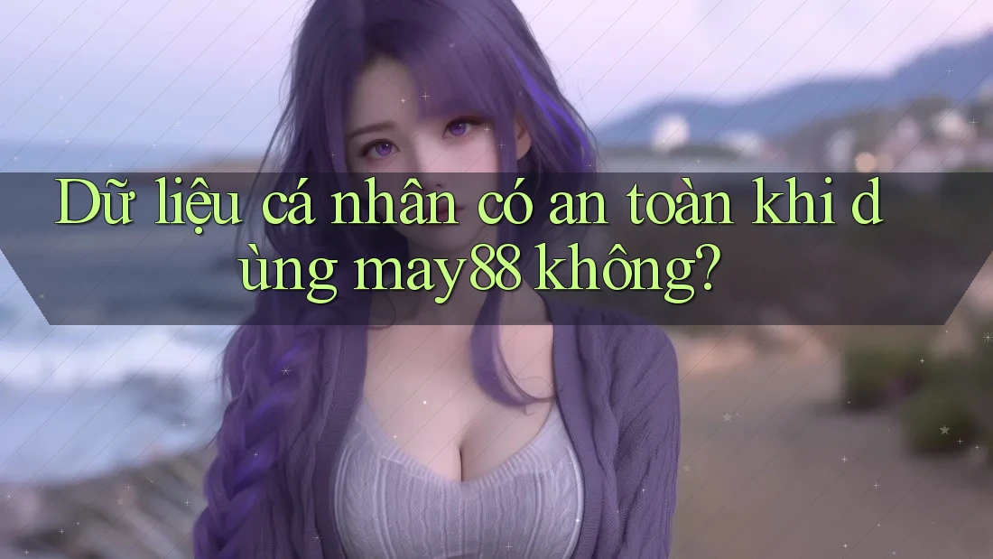 Dữ liệu cá nhân có an toàn khi dùng may88 không? Dữ liệu cá nhân có an toàn khi dùng may88 không?