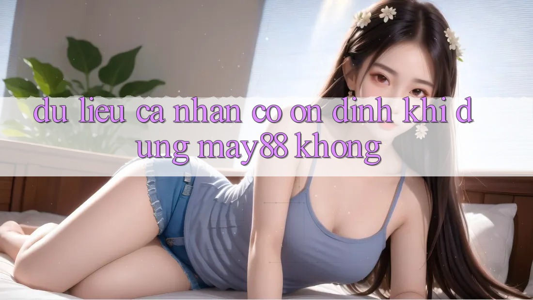 Dữ liệu cá nhân có ổn định khi dùng may88 không? Dữ liệu cá nhân có ổn định khi dùng may88 không?
