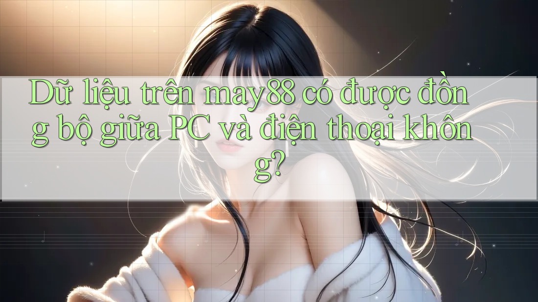 Dữ liệu trên may88 có được đồng bộ giữa PC và điện thoại không? Dữ liệu trên may88 có được đồng bộ giữa PC và điện thoại không?