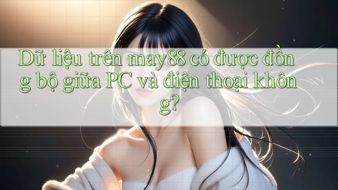 Dữ liệu trên may88 có được đồng bộ giữa PC và điện thoại không? Dữ liệu trên may88 có được đồng bộ giữa PC và điện thoại không?