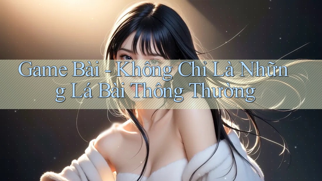 Game Bài - Không Chỉ Là Những Lá Bài Thông Thường Game Bài - Không Chỉ Là Những Lá Bài Thông Thường