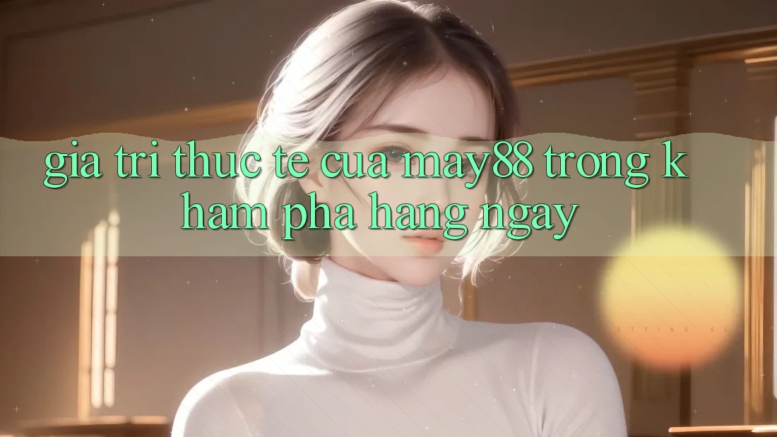Giá trị thực tế của May88 trong khám phá hàng ngày Giá trị thực tế của May88 trong khám phá hàng ngày