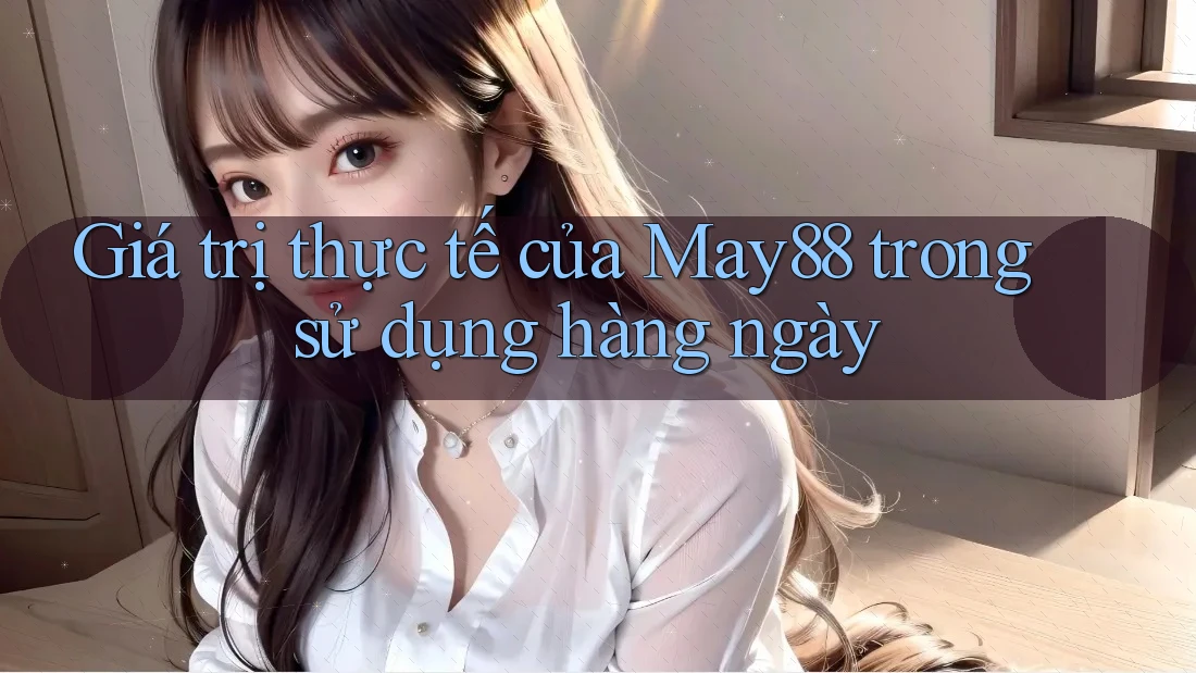Giá trị thực tế của May88 trong sử dụng hàng ngày
