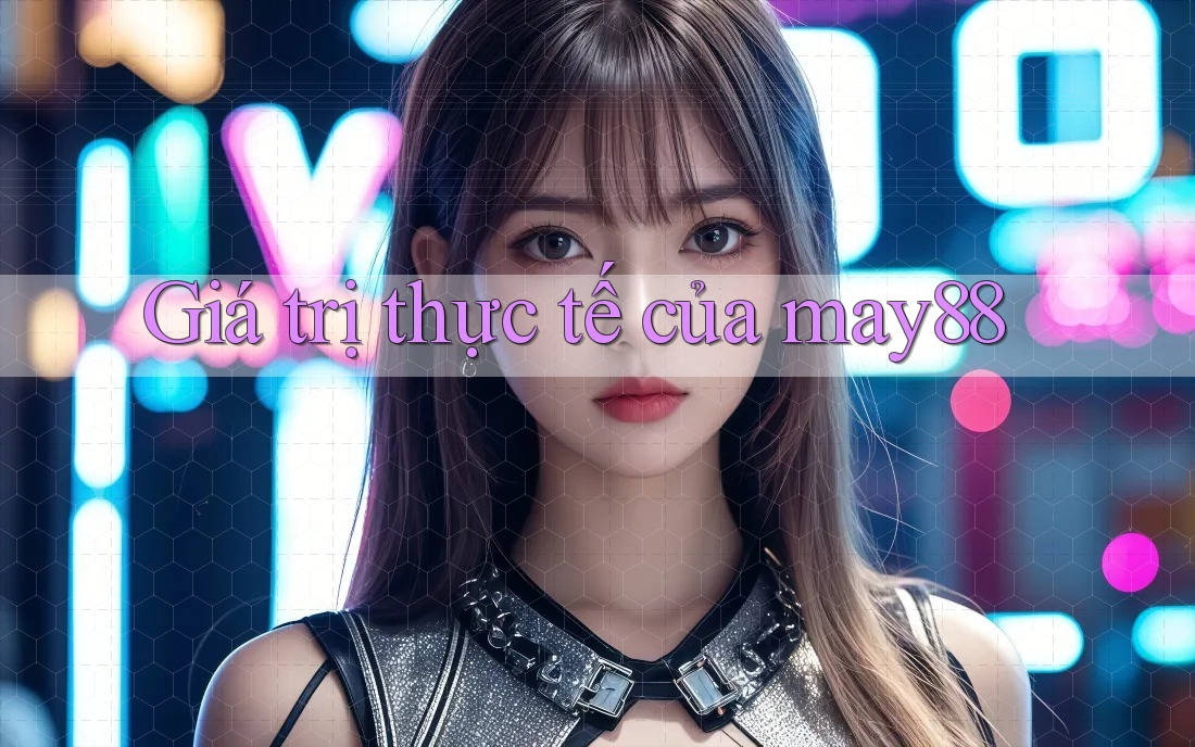 Giá trị thực tế của may88 Giá trị thực tế của may88