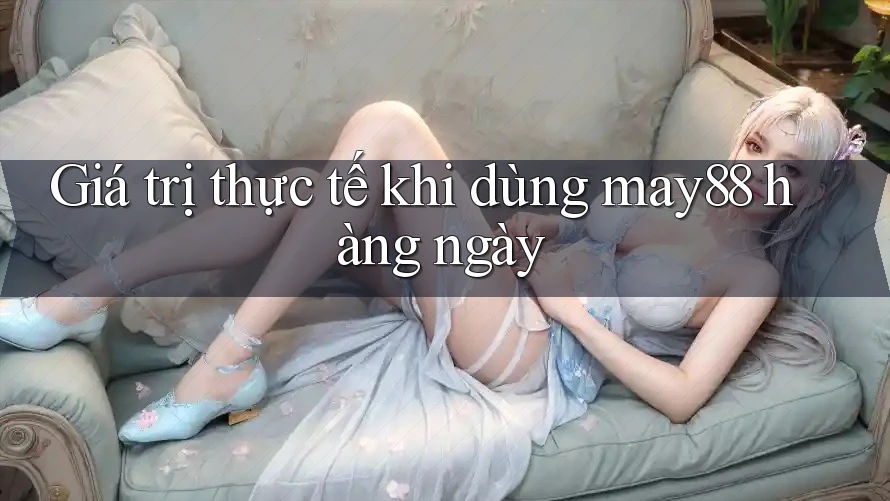 Giá trị thực tế khi dùng may88 hàng ngày Giá trị thực tế khi dùng may88 hàng ngày