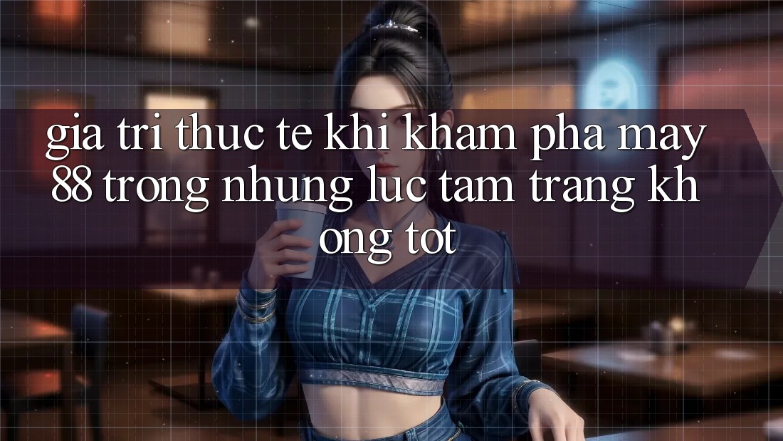 Giá trị thực tế khi khám phá may88 trong những lúc tâm trạng không tốt Giá trị thực tế khi khám phá may88 trong những lúc tâm trạng không tốt