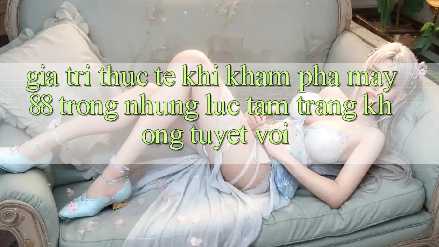 Giá trị thực tế khi khám phá may88 trong những lúc tâm trạng không tuyệt vời Giá trị thực tế khi khám phá may88 trong những lúc tâm trạng không tuyệt vời