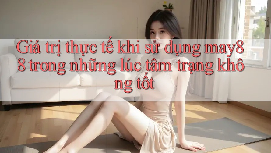 Giá trị thực tế khi sử dụng may88 trong những lúc tâm trạng không tốt