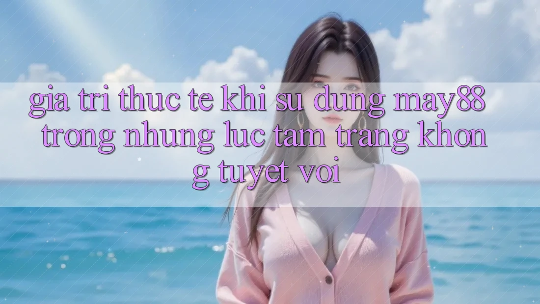 Giá trị thực tế khi sử dụng may88 trong những lúc tâm trạng không tuyệt vời Giá trị thực tế khi sử dụng may88 trong những lúc tâm trạng không tuyệt vời