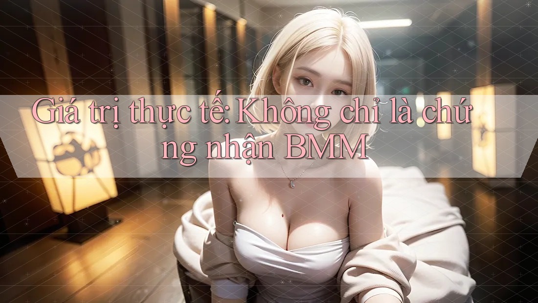 Giá trị thực tế: Không chỉ là chứng nhận BMM Giá trị thực tế: Không chỉ là chứng nhận BMM