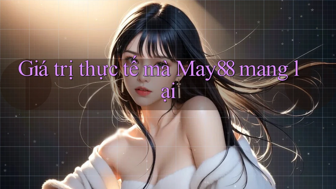 Giá trị thực tế mà may88 mang lại Giá trị thực tế mà may88 mang lại