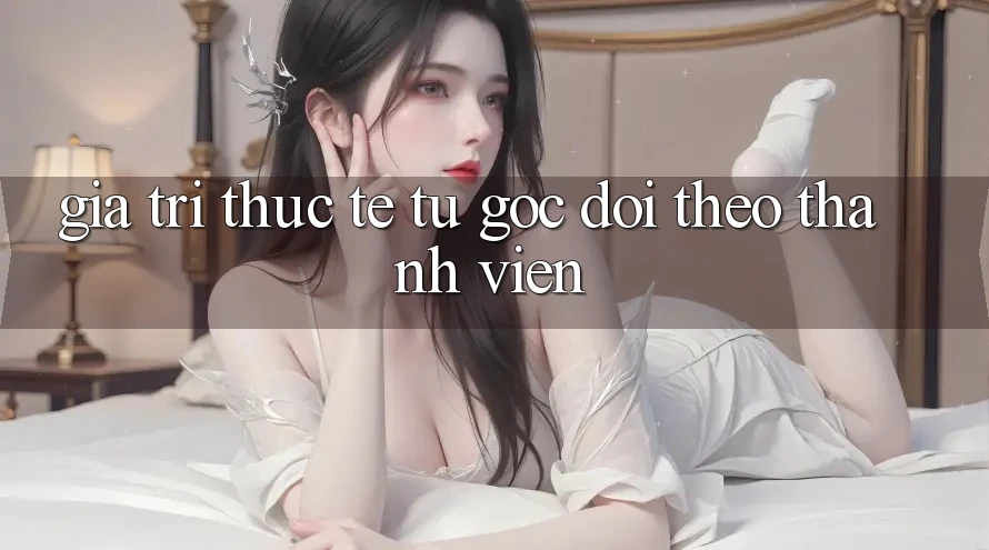 Giá trị thực tế từ góc dõi theo thành viên Giá trị thực tế từ góc dõi theo thành viên