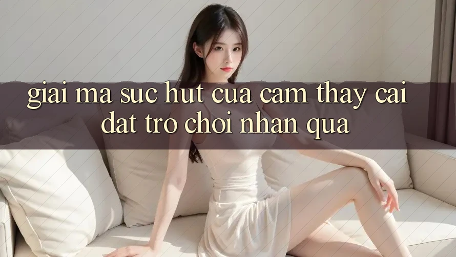Giải Mã Sức Hút Của Cảm thấy “Cài đặt Trò chơi Nhận Quà” Giải Mã Sức Hút Của Cảm thấy “Cài đặt Trò chơi Nhận Quà”