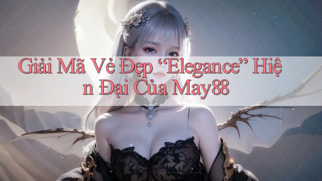 Giải Mã Vẻ Đẹp “Elegance” Hiện Đại Của May88 Giải Mã Vẻ Đẹp “Elegance” Hiện Đại Của May88