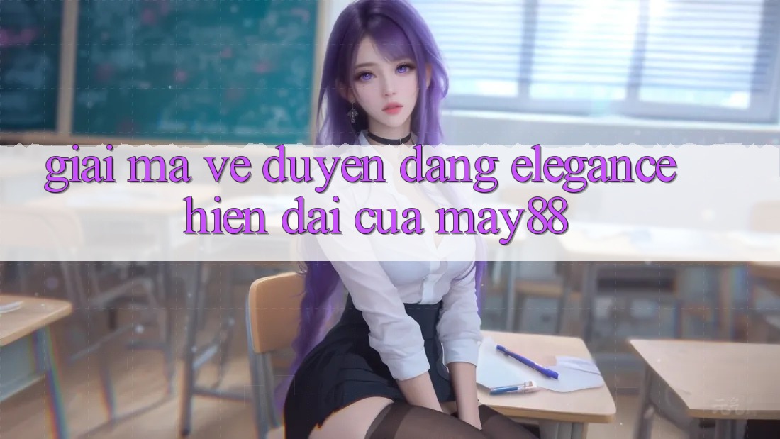 Giải Mã Vẻ Duyên dáng “Elegance” Hiện Đại Của May88