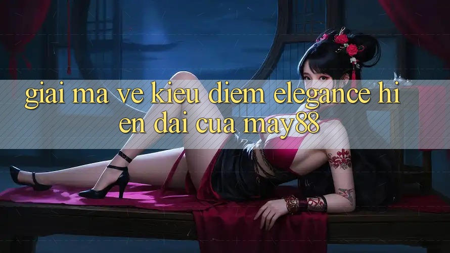 Giải Mã Vẻ Kiều diễm “Elegance” Hiện Đại Của May88 Giải Mã Vẻ Kiều diễm “Elegance” Hiện Đại Của May88