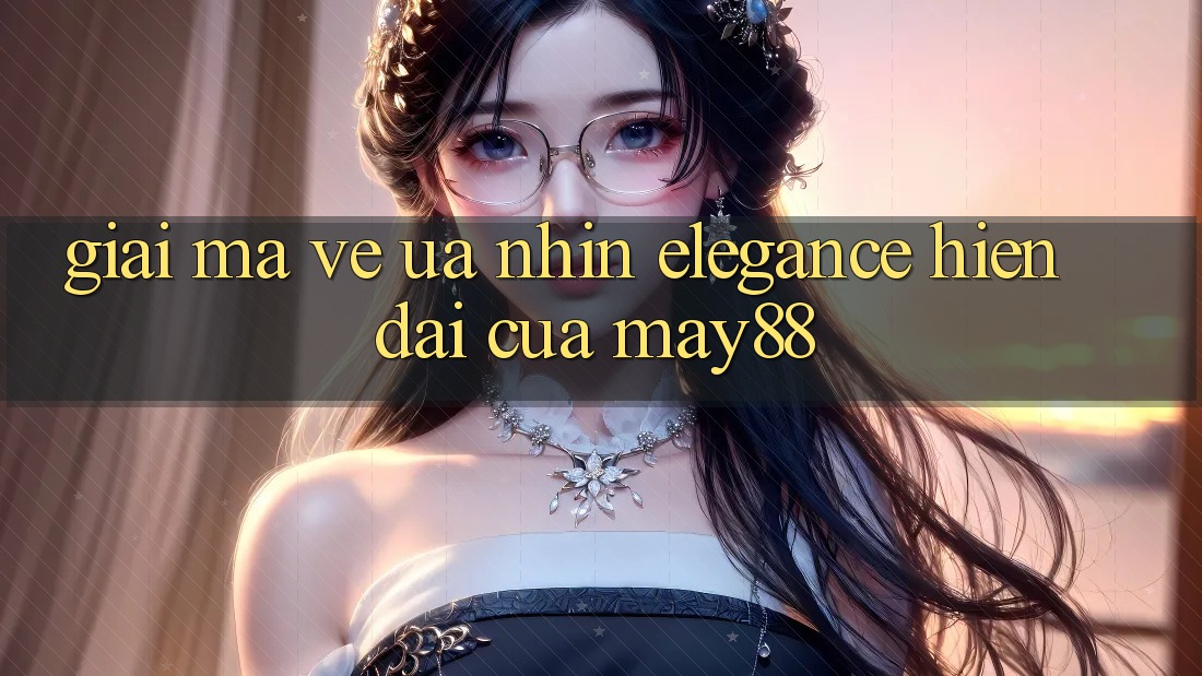 Giải Mã Vẻ Ưa nhìn “Elegance” Hiện Đại Của May88