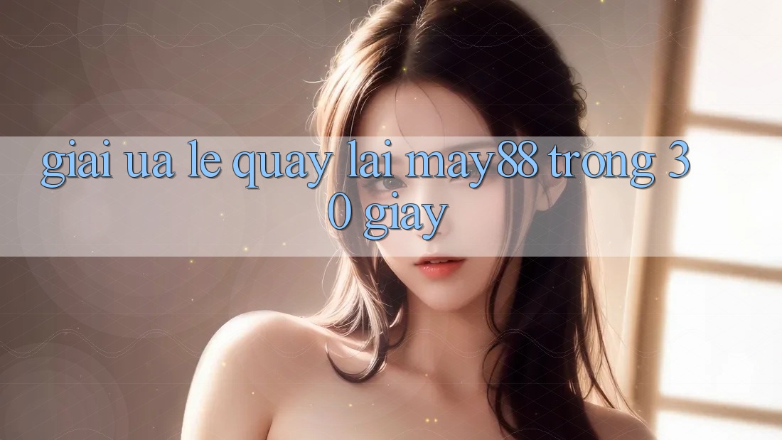 Giải ưa lẹ quay lại May88 trong 30 giây Giải ưa lẹ quay lại May88 trong 30 giây