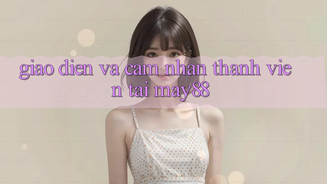 Giao Diện và Cảm nhận Thành viên Tại May88 Giao Diện và Cảm nhận Thành viên Tại May88