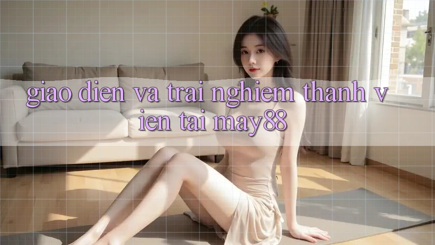 Giao Diện và Trải nghiệm Thành viên Tại May88 Giao Diện và Trải nghiệm Thành viên Tại May88