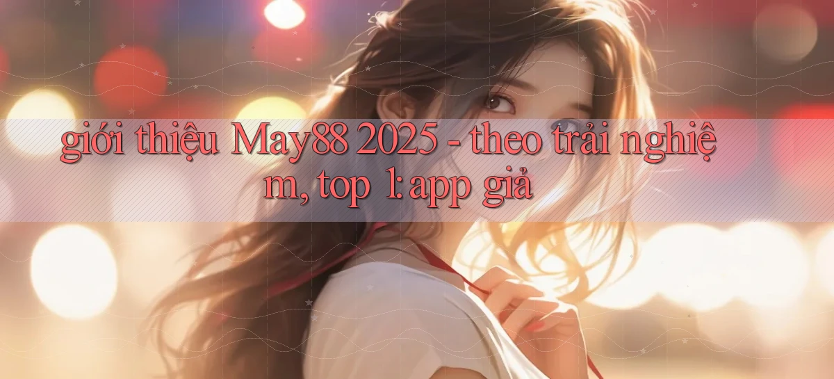 giới thiệu May88 2025   theo trải nghiệm, top 1 app giả