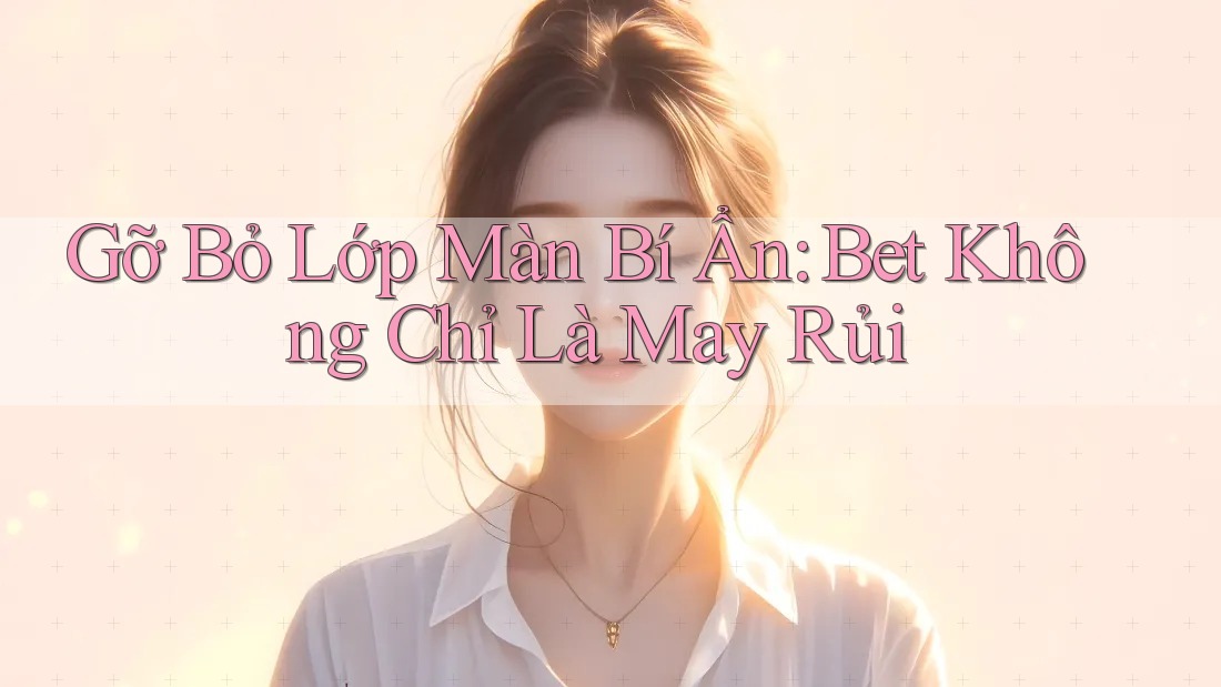 Gỡ Bỏ Lớp Màn Bí Ẩn: Bet Không Chỉ Là May Rủi