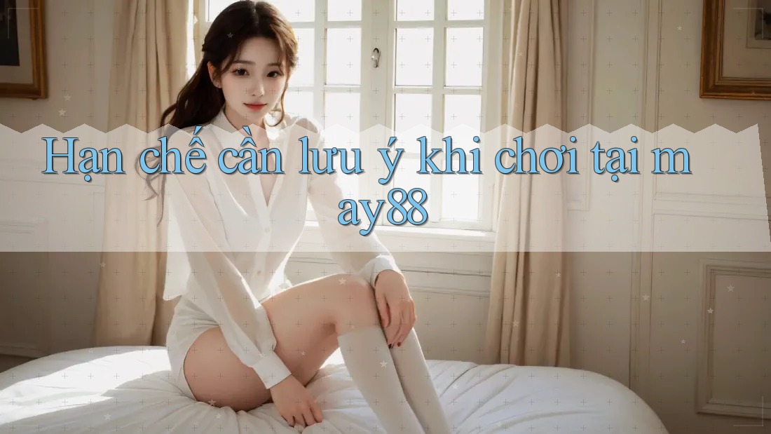 Hạn chế cần lưu ý khi chơi tại may88 Hạn chế cần lưu ý khi chơi tại may88