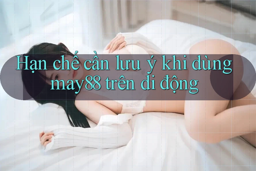 Hạn chế cần lưu ý khi dùng may88 trên di động