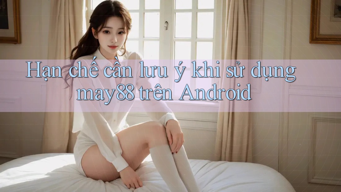 Hạn chế cần lưu ý khi sử dụng may88 trên Android Hạn chế cần lưu ý khi sử dụng may88 trên Android