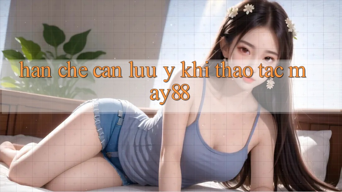 Hạn chế cần lưu ý khi thao tác May88 Hạn chế cần lưu ý khi thao tác May88