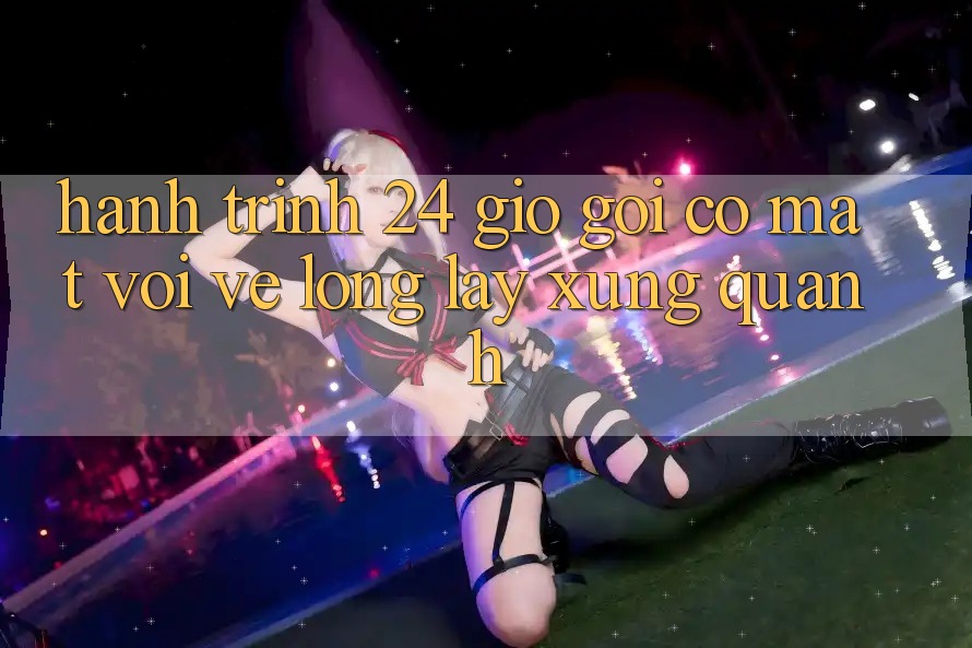 Hành Trình 24 Giờ: Gọi có mặt Với Vẻ Lộng lẫy Xung Quanh Hành Trình 24 Giờ: Gọi có mặt Với Vẻ Lộng lẫy Xung Quanh