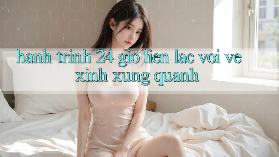 Hành Trình 24 Giờ: Liên lạc Với Vẻ Xinh Xung Quanh Hành Trình 24 Giờ: Liên lạc Với Vẻ Xinh Xung Quanh