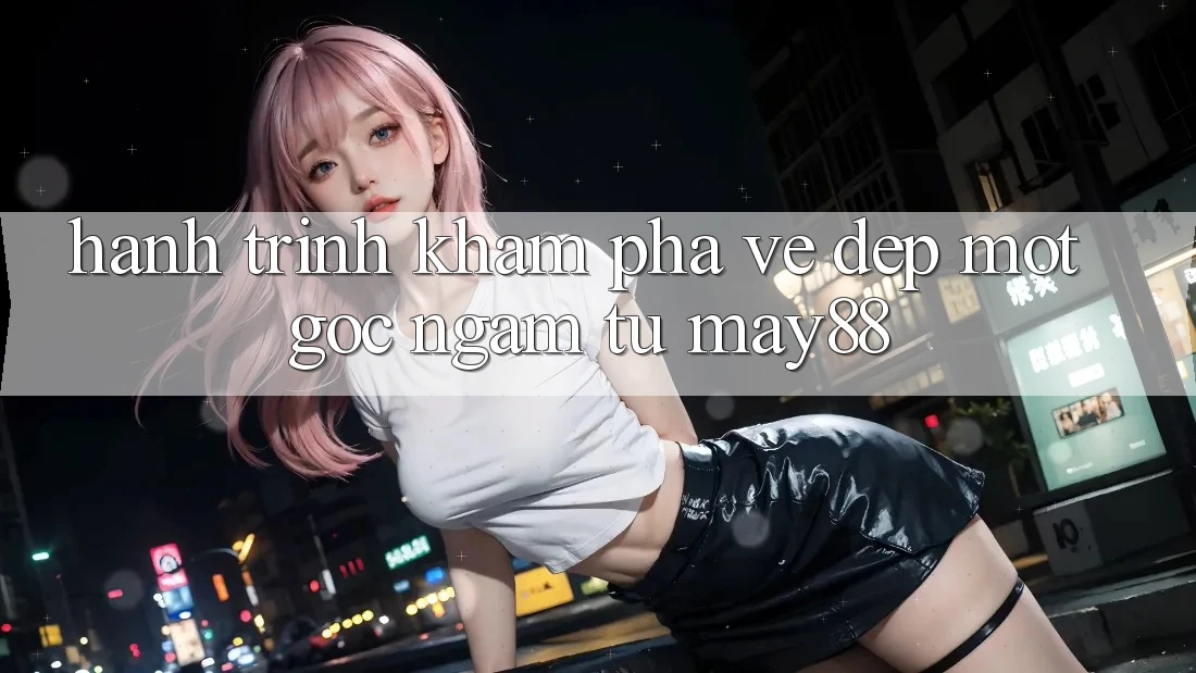Hành Trình Khám Phá Vẻ Đẹp: Một Góc Ngắm Từ May88