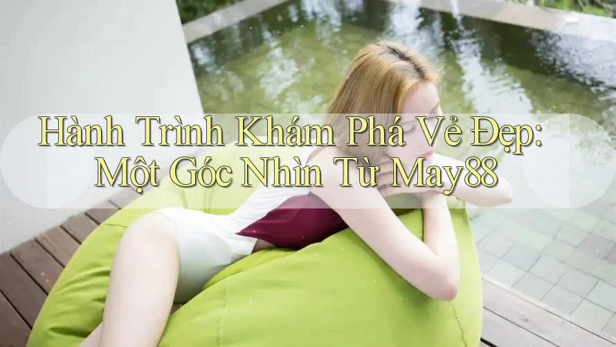 Hành Trình Khám phá Vẻ Đẹp: Một Góc Nhìn Từ May88 Hành Trình Khám phá Vẻ Đẹp: Một Góc Nhìn Từ May88