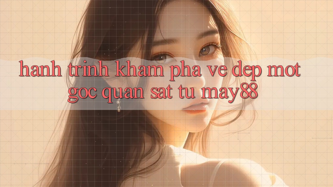 Hành Trình Khám Phá Vẻ Đẹp: Một Góc Quan sát Từ May88
