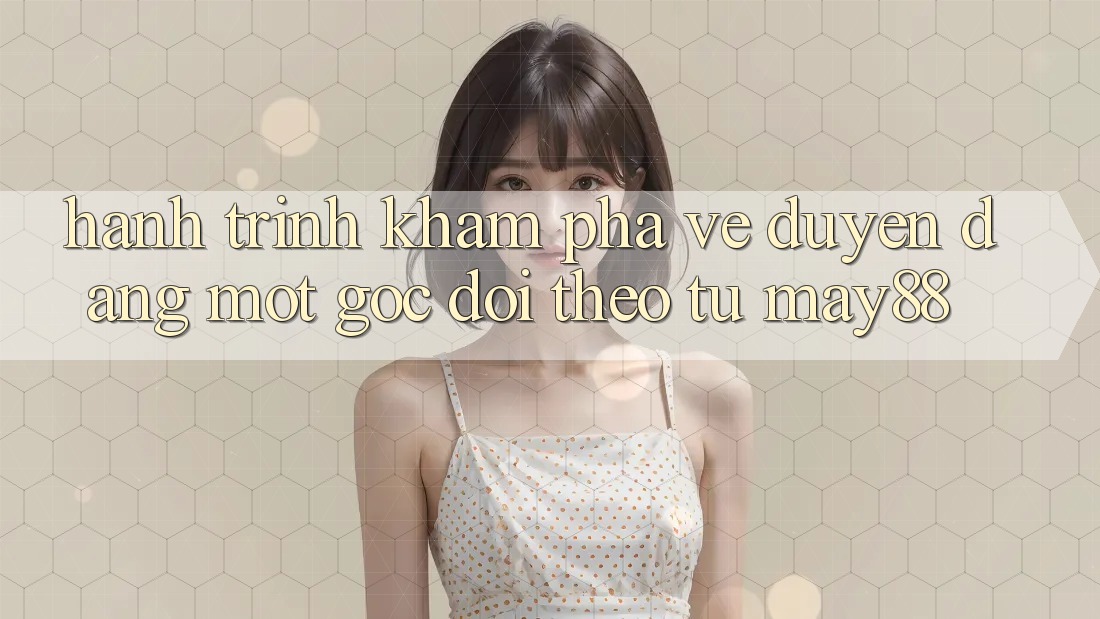 Hành Trình Khám Phá Vẻ Duyên dáng: Một Góc Dõi theo Từ May88 Hành Trình Khám Phá Vẻ Duyên dáng: Một Góc Dõi theo Từ May88