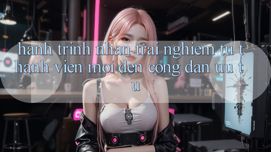 Hành Trình Nhận trải nghiệm: Từ Thành Viên Mới Đến Công Dân Ưu Tú Hành Trình Nhận trải nghiệm: Từ Thành Viên Mới Đến Công Dân Ưu Tú