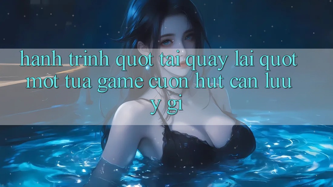 Hành Trình " Tải Quay lại" Một Tựa Game Cuốn hút: Cần Lưu Ý Gì? Hành Trình " Tải Quay lại" Một Tựa Game Cuốn hút: Cần Lưu Ý Gì?