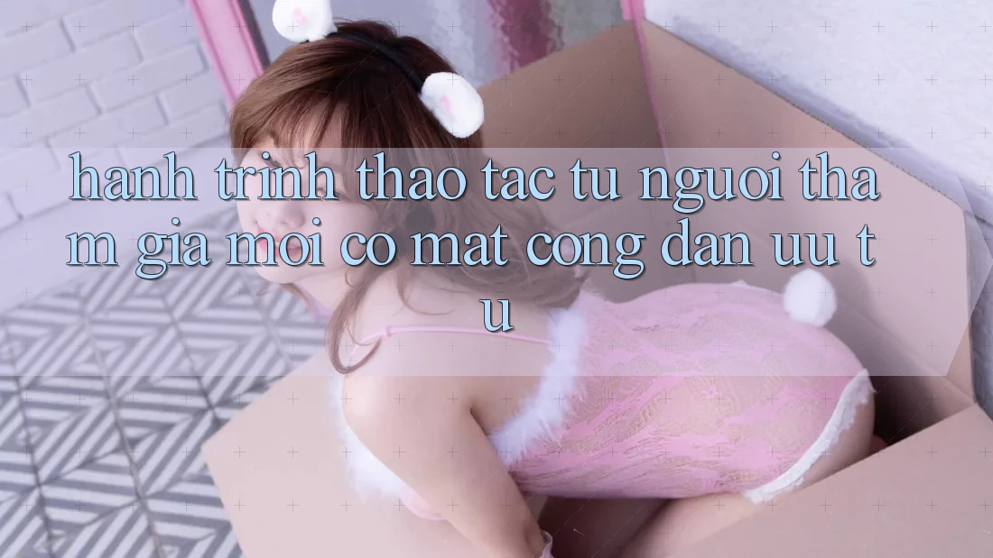 Hành Trình Thao tác: Từ Người tham gia Mới Có mặt Công Dân Ưu Tú Hành Trình Thao tác: Từ Người tham gia Mới Có mặt Công Dân Ưu Tú