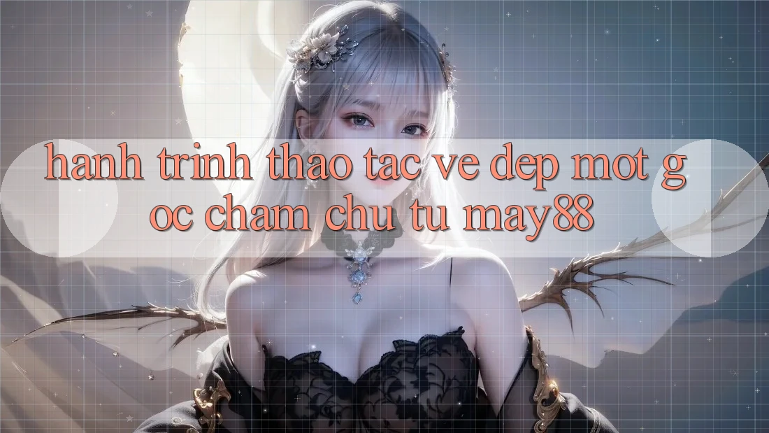 Hành Trình Thao tác Vẻ Đẹp: Một Góc Chăm chú Từ May88 Hành Trình Thao tác Vẻ Đẹp: Một Góc Chăm chú Từ May88