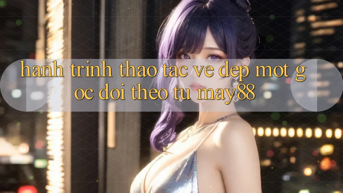 Hành Trình Thao tác Vẻ Đẹp: Một Góc Dõi theo Từ May88 Hành Trình Thao tác Vẻ Đẹp: Một Góc Dõi theo Từ May88