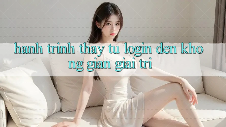 Hành Trình Thấy: Từ Login Đến Không Gian Giải Trí Hành Trình Thấy: Từ Login Đến Không Gian Giải Trí