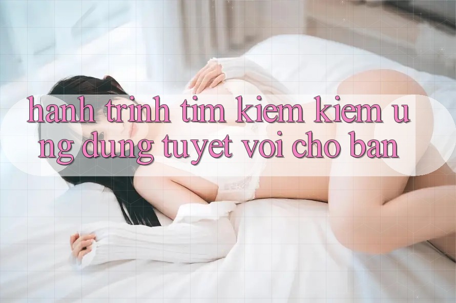 Hành Trình Tìm kiếm Kiếm Ứng Dụng Tuyệt vời Cho Bạn Hành Trình Tìm kiếm Kiếm Ứng Dụng Tuyệt vời Cho Bạn