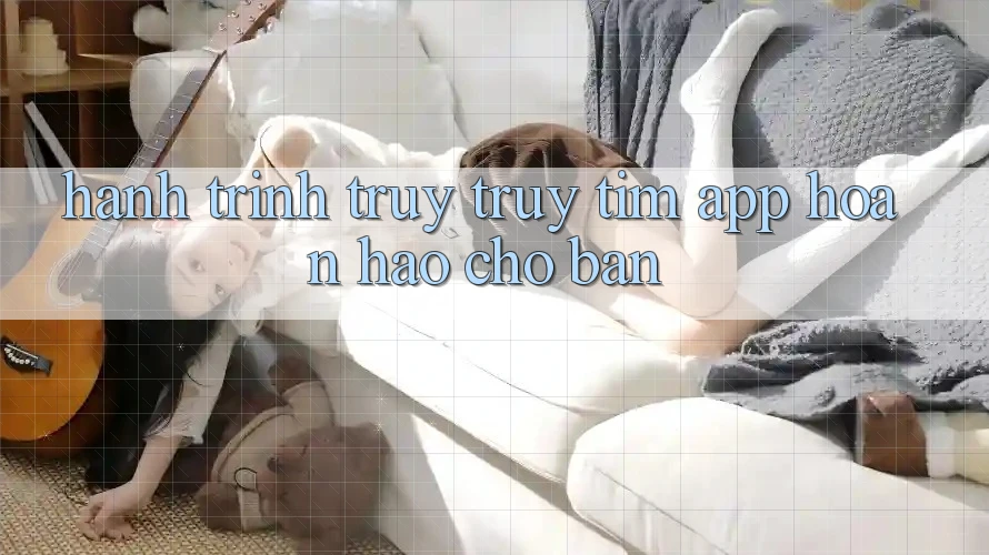 Hành Trình Truy truy tìm App Hoàn Hảo Cho Bạn Hành Trình Truy truy tìm App Hoàn Hảo Cho Bạn