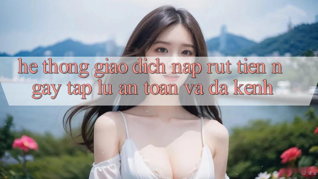 Hệ Thống Giao Dịch Nạp Rút Tiền: Ngay tắp lự, An Toàn Và Đa Kênh Hệ Thống Giao Dịch Nạp Rút Tiền: Ngay tắp lự, An Toàn Và Đa Kênh