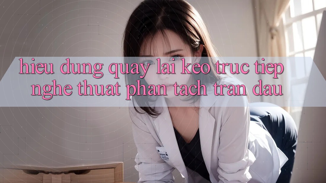 Hiểu Đúng Quay lại “Kèo Trực Tiếp” - Nghệ Thuật Phân Tách Trận Đấu Hiểu Đúng Quay lại “Kèo Trực Tiếp” - Nghệ Thuật Phân Tách Trận Đấu