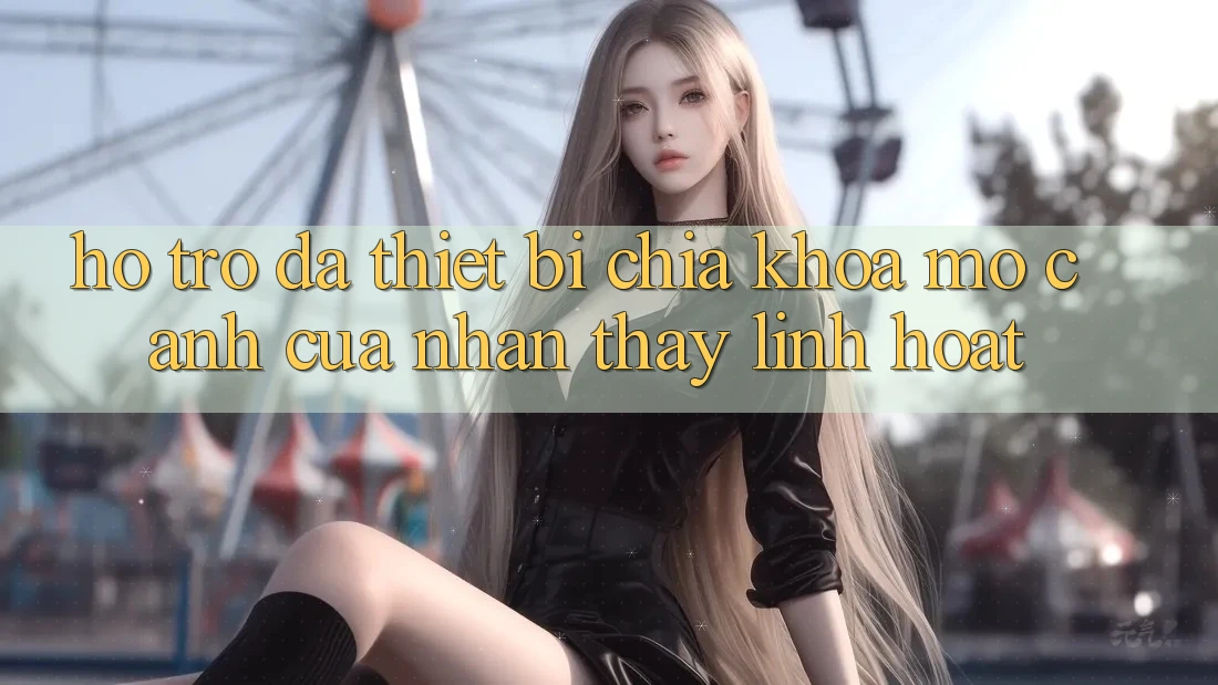 Hỗ Trợ Đa Thiết Bị: Chìa Khóa Mở Cánh Cửa Nhận thấy Linh Hoạt Hỗ Trợ Đa Thiết Bị: Chìa Khóa Mở Cánh Cửa Nhận thấy Linh Hoạt