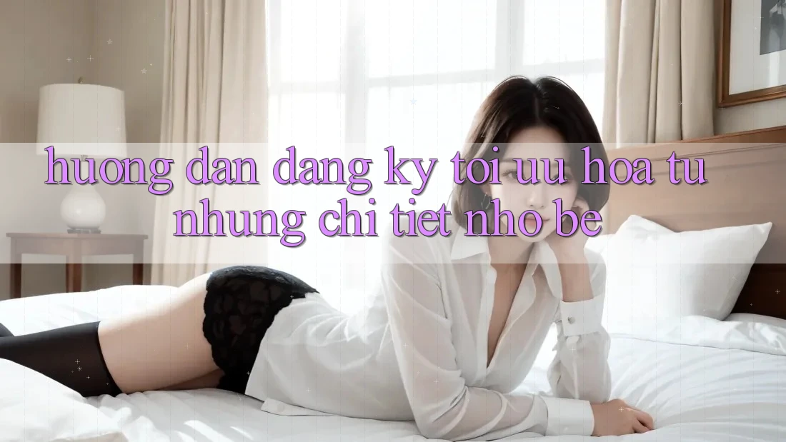 Hướng dẫn đăng ký: tối ưu hóa từ những chi tiết nhỏ bé Hướng dẫn đăng ký: tối ưu hóa từ những chi tiết nhỏ bé