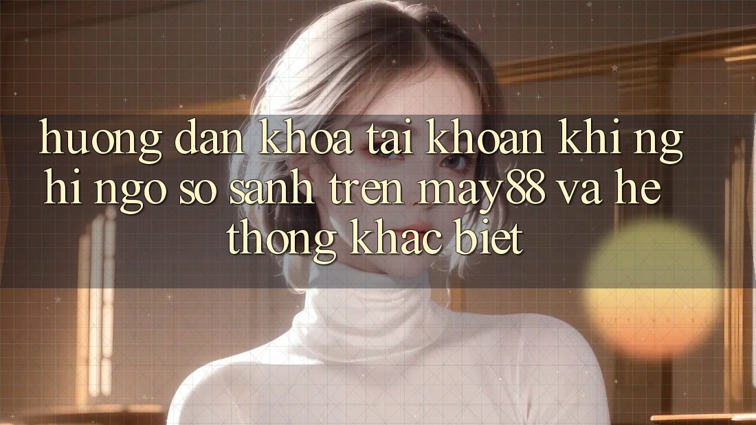 Hướng dẫn Khóa Tài Khoản Khi Nghi Ngờ: So Sánh Trên may88 Và Hệ thống Khác biệt Hướng dẫn Khóa Tài Khoản Khi Nghi Ngờ: So Sánh Trên may88 Và Hệ thống Khác biệt