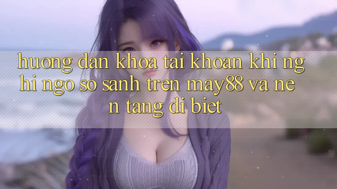 Hướng dẫn Khóa Tài Khoản Khi Nghi Ngờ: So Sánh Trên may88 Và Nền Tảng Dị biệt Hướng dẫn Khóa Tài Khoản Khi Nghi Ngờ: So Sánh Trên may88 Và Nền Tảng Dị biệt